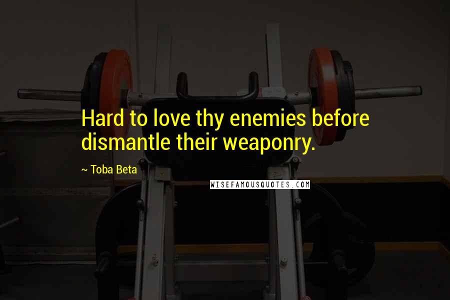Toba Beta Quotes: Hard to love thy enemies before dismantle their weaponry.