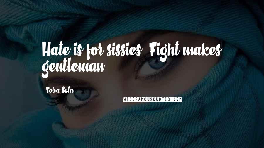 Toba Beta Quotes: Hate is for sissies. Fight makes gentleman.