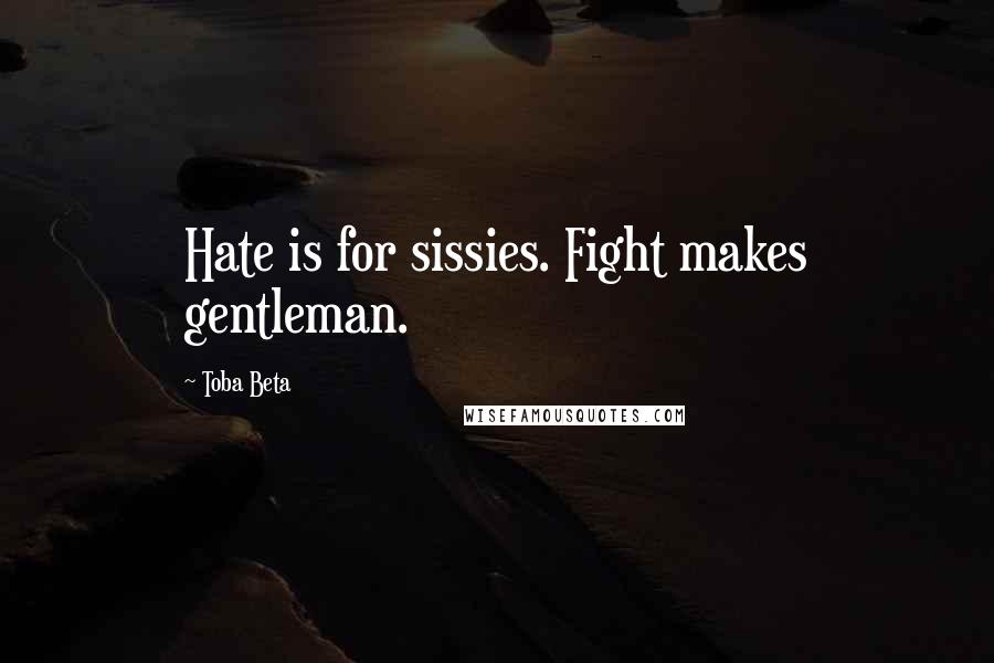 Toba Beta Quotes: Hate is for sissies. Fight makes gentleman.