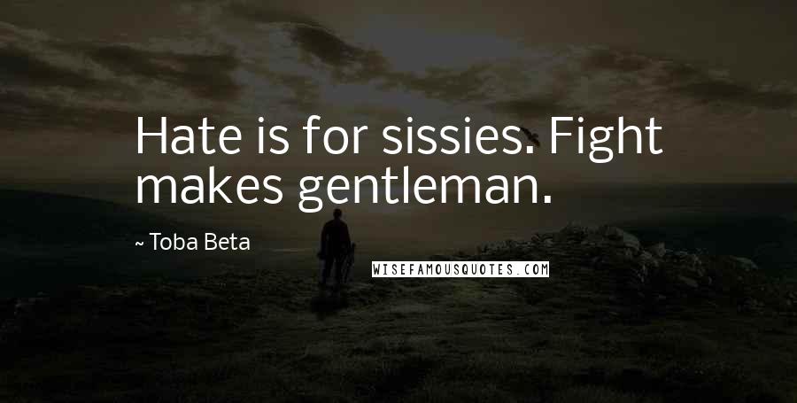 Toba Beta Quotes: Hate is for sissies. Fight makes gentleman.