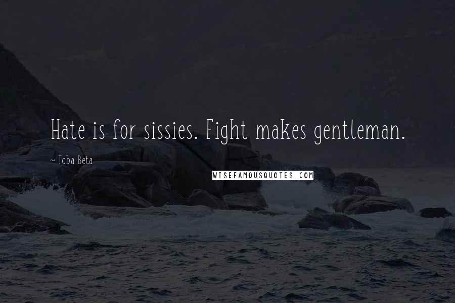 Toba Beta Quotes: Hate is for sissies. Fight makes gentleman.