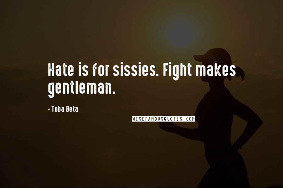 Toba Beta Quotes: Hate is for sissies. Fight makes gentleman.