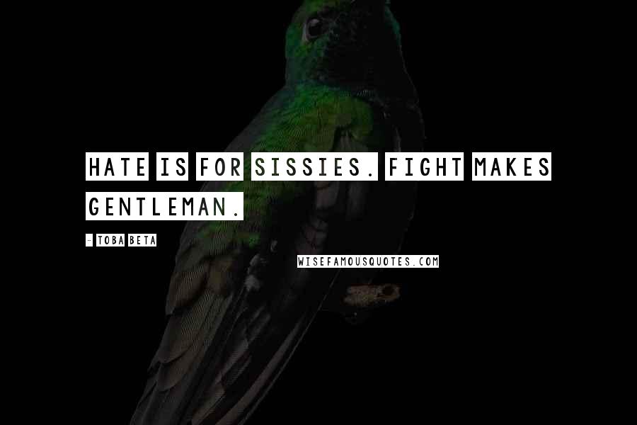 Toba Beta Quotes: Hate is for sissies. Fight makes gentleman.