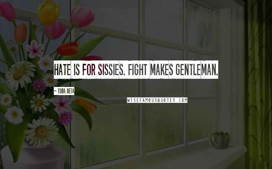 Toba Beta Quotes: Hate is for sissies. Fight makes gentleman.