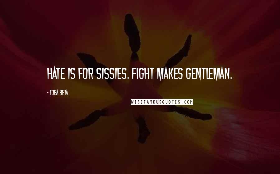 Toba Beta Quotes: Hate is for sissies. Fight makes gentleman.