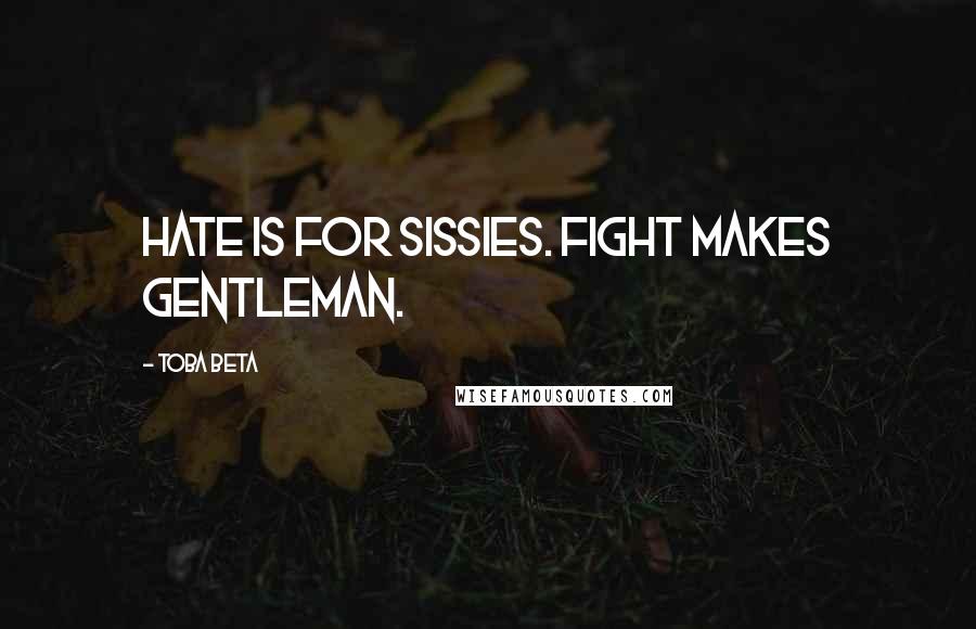 Toba Beta Quotes: Hate is for sissies. Fight makes gentleman.