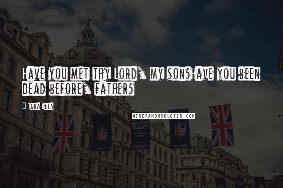 Toba Beta Quotes: Have you met thy Lord, my son?Have you been dead before, father?
