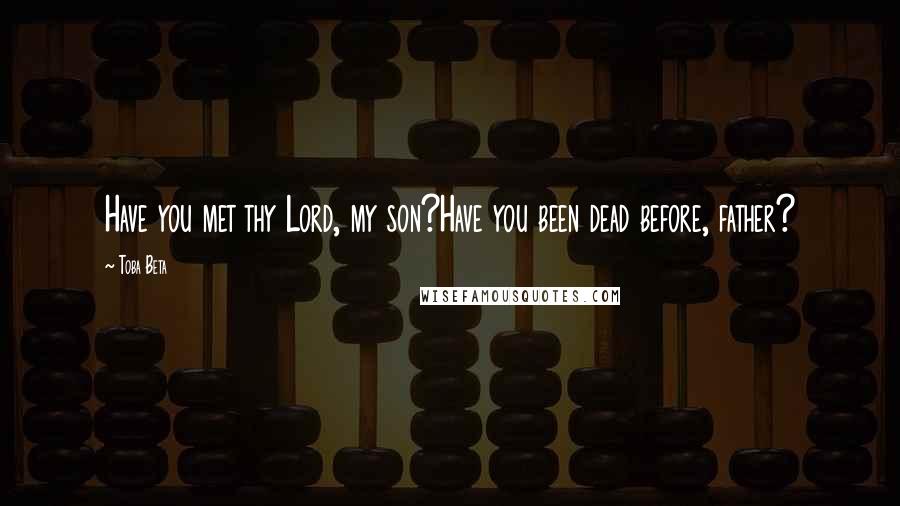 Toba Beta Quotes: Have you met thy Lord, my son?Have you been dead before, father?