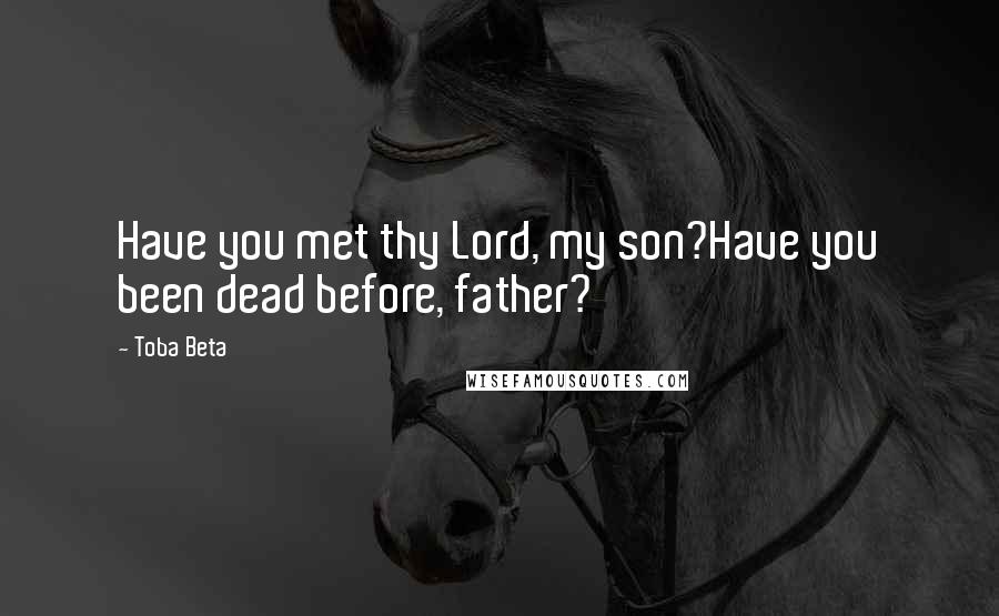 Toba Beta Quotes: Have you met thy Lord, my son?Have you been dead before, father?