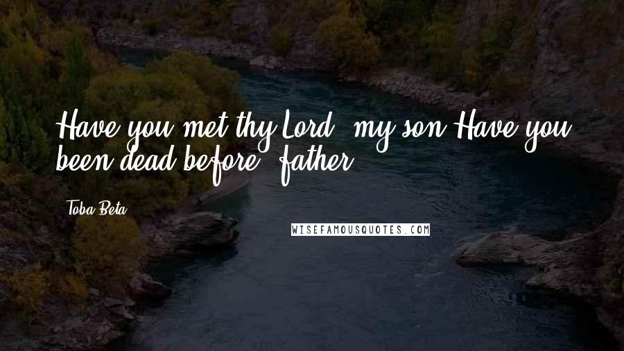 Toba Beta Quotes: Have you met thy Lord, my son?Have you been dead before, father?