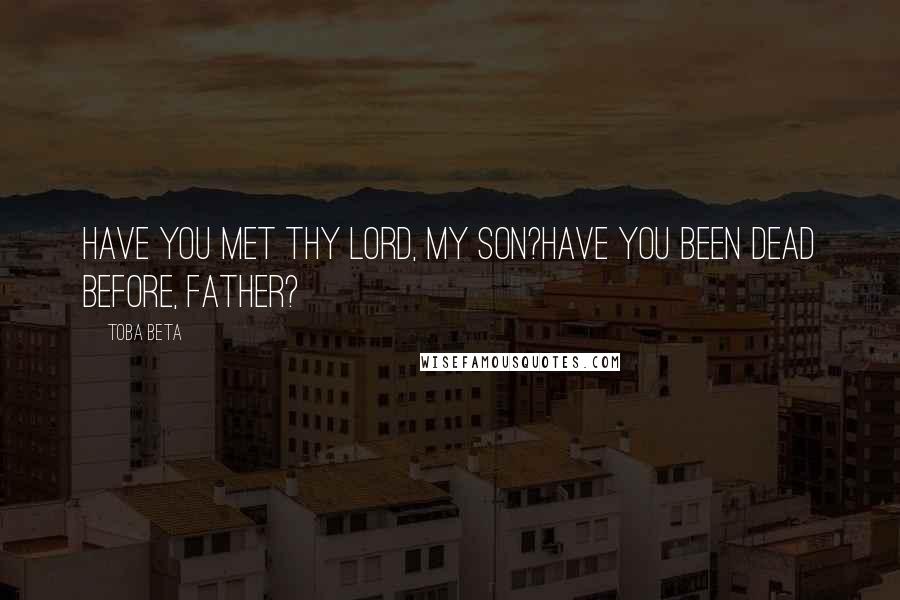 Toba Beta Quotes: Have you met thy Lord, my son?Have you been dead before, father?
