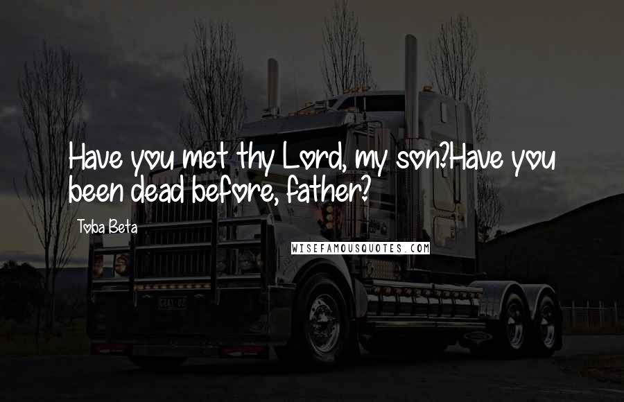 Toba Beta Quotes: Have you met thy Lord, my son?Have you been dead before, father?