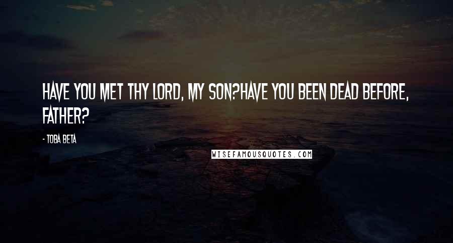 Toba Beta Quotes: Have you met thy Lord, my son?Have you been dead before, father?