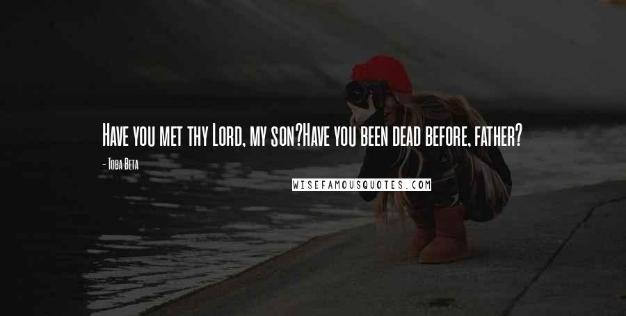 Toba Beta Quotes: Have you met thy Lord, my son?Have you been dead before, father?