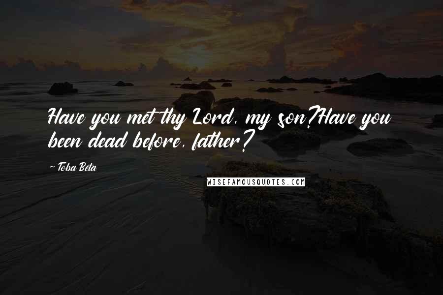 Toba Beta Quotes: Have you met thy Lord, my son?Have you been dead before, father?