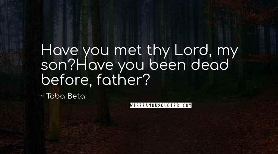 Toba Beta Quotes: Have you met thy Lord, my son?Have you been dead before, father?