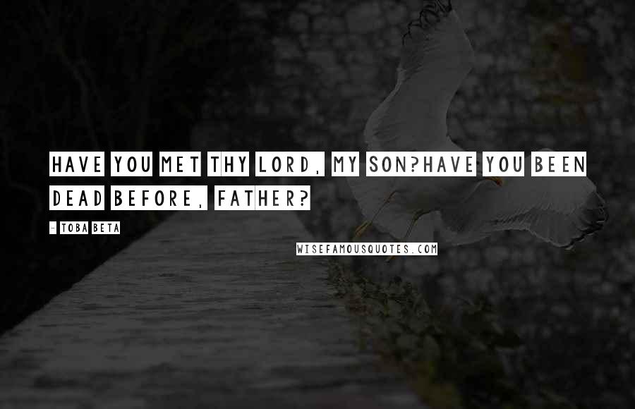 Toba Beta Quotes: Have you met thy Lord, my son?Have you been dead before, father?