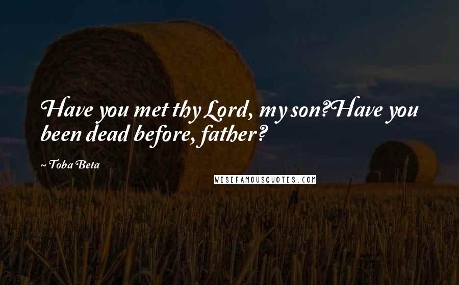 Toba Beta Quotes: Have you met thy Lord, my son?Have you been dead before, father?