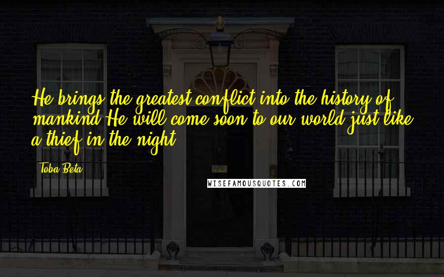 Toba Beta Quotes: He brings the greatest conflict into the history of mankind.He will come soon to our world just like a thief in the night.
