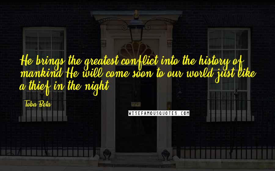 Toba Beta Quotes: He brings the greatest conflict into the history of mankind.He will come soon to our world just like a thief in the night.