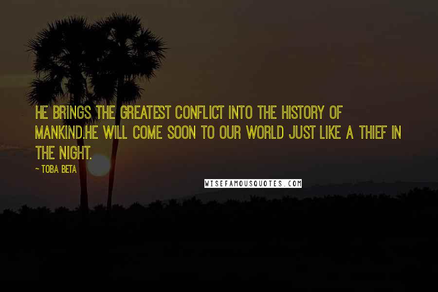 Toba Beta Quotes: He brings the greatest conflict into the history of mankind.He will come soon to our world just like a thief in the night.