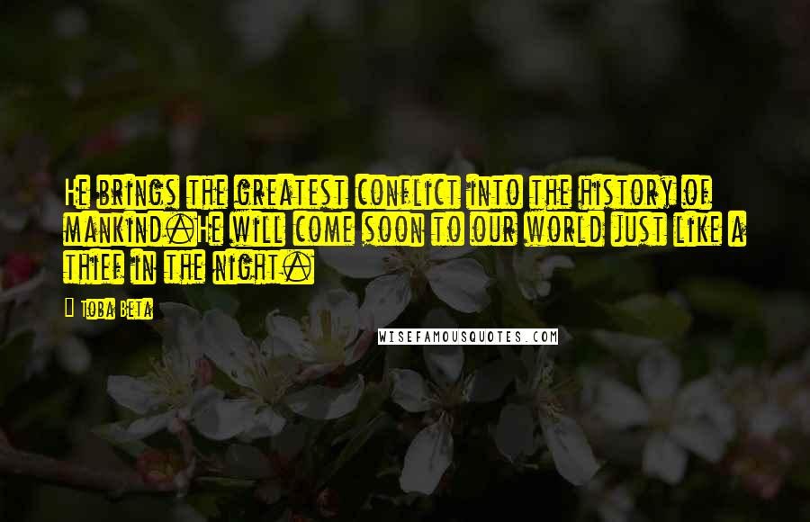 Toba Beta Quotes: He brings the greatest conflict into the history of mankind.He will come soon to our world just like a thief in the night.