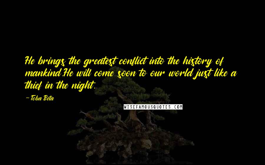 Toba Beta Quotes: He brings the greatest conflict into the history of mankind.He will come soon to our world just like a thief in the night.