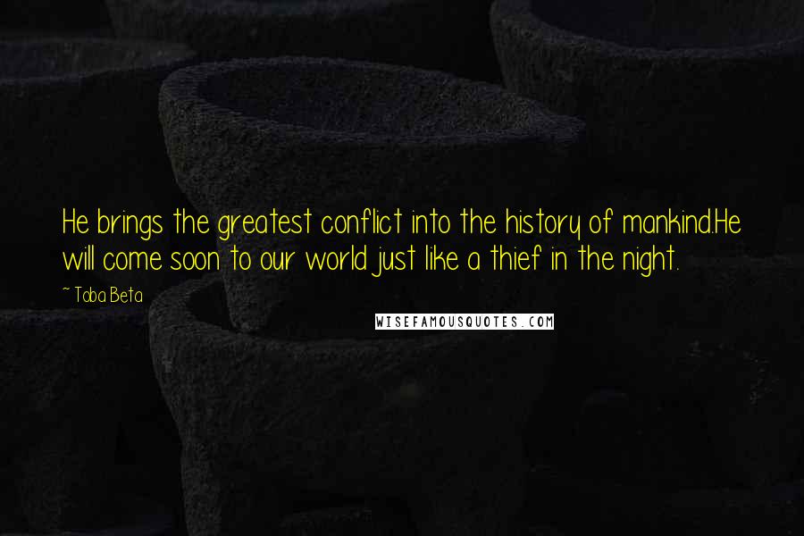 Toba Beta Quotes: He brings the greatest conflict into the history of mankind.He will come soon to our world just like a thief in the night.