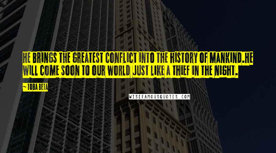 Toba Beta Quotes: He brings the greatest conflict into the history of mankind.He will come soon to our world just like a thief in the night.