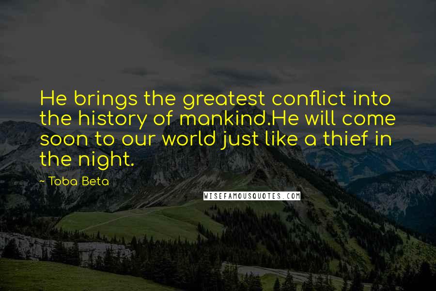 Toba Beta Quotes: He brings the greatest conflict into the history of mankind.He will come soon to our world just like a thief in the night.