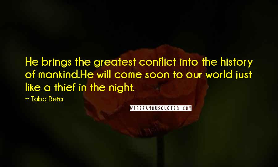 Toba Beta Quotes: He brings the greatest conflict into the history of mankind.He will come soon to our world just like a thief in the night.