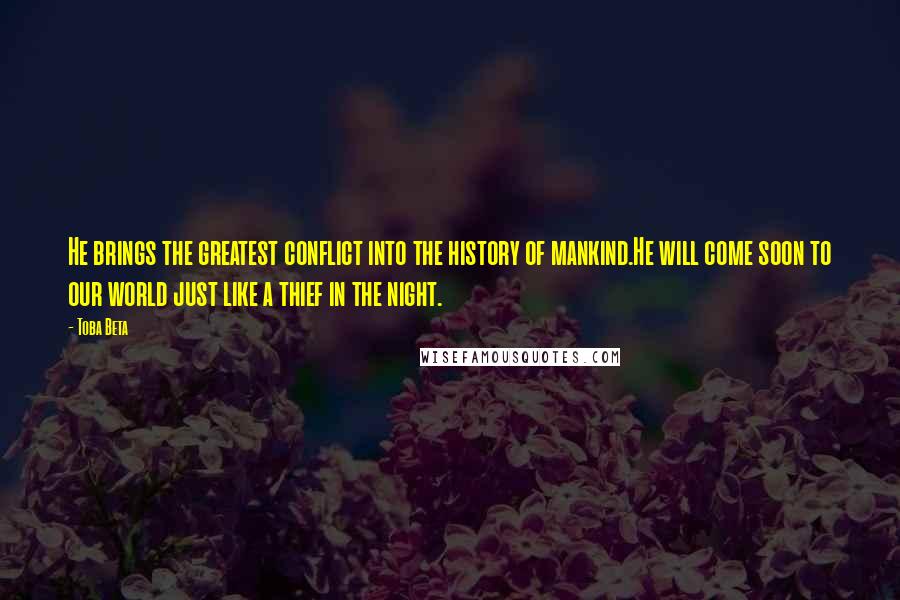 Toba Beta Quotes: He brings the greatest conflict into the history of mankind.He will come soon to our world just like a thief in the night.