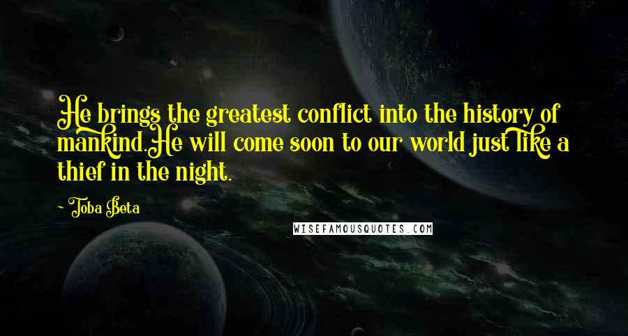 Toba Beta Quotes: He brings the greatest conflict into the history of mankind.He will come soon to our world just like a thief in the night.