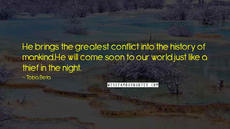 Toba Beta Quotes: He brings the greatest conflict into the history of mankind.He will come soon to our world just like a thief in the night.