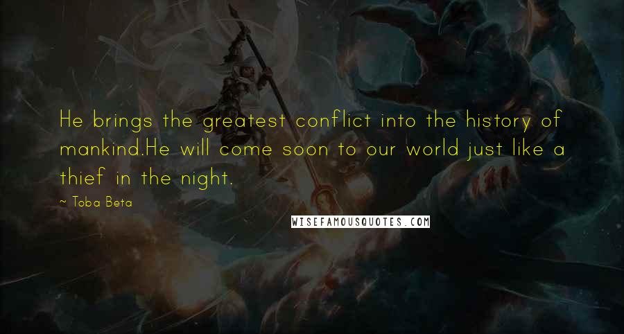 Toba Beta Quotes: He brings the greatest conflict into the history of mankind.He will come soon to our world just like a thief in the night.