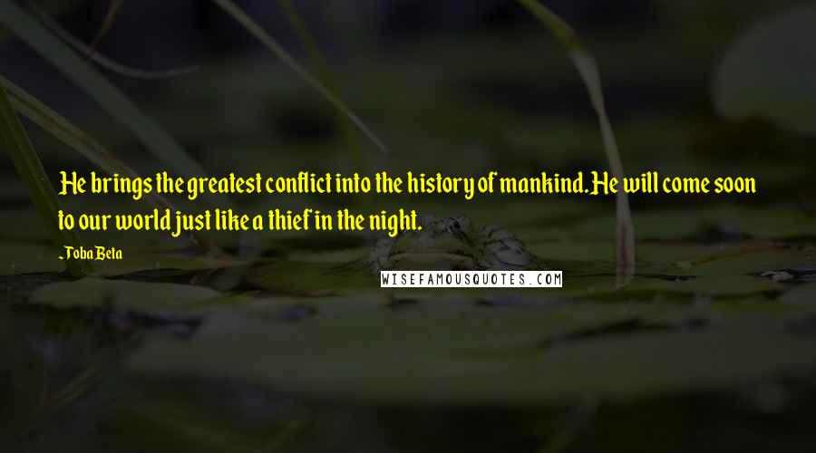 Toba Beta Quotes: He brings the greatest conflict into the history of mankind.He will come soon to our world just like a thief in the night.