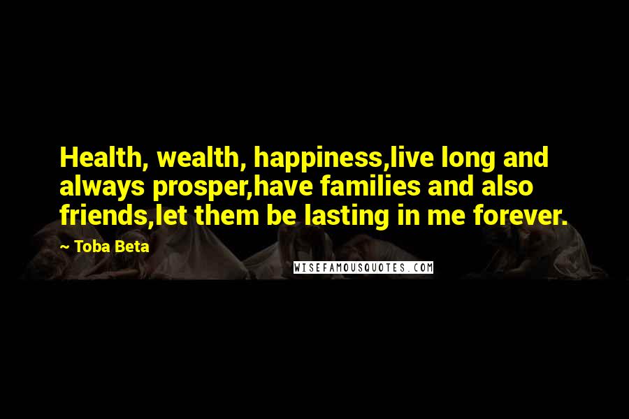 Toba Beta Quotes: Health, wealth, happiness,live long and always prosper,have families and also friends,let them be lasting in me forever.