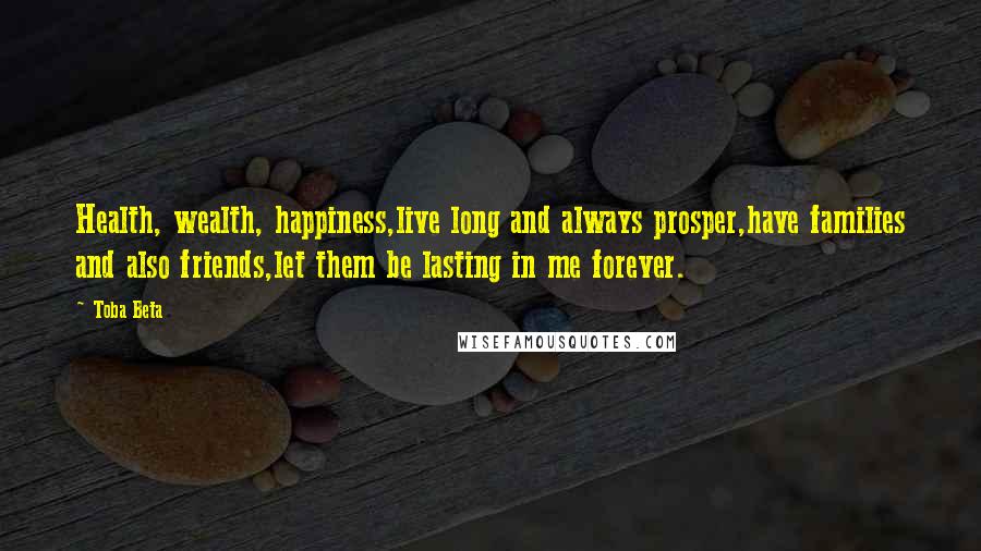 Toba Beta Quotes: Health, wealth, happiness,live long and always prosper,have families and also friends,let them be lasting in me forever.