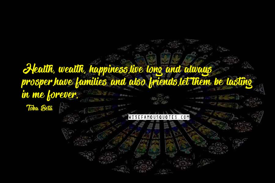 Toba Beta Quotes: Health, wealth, happiness,live long and always prosper,have families and also friends,let them be lasting in me forever.