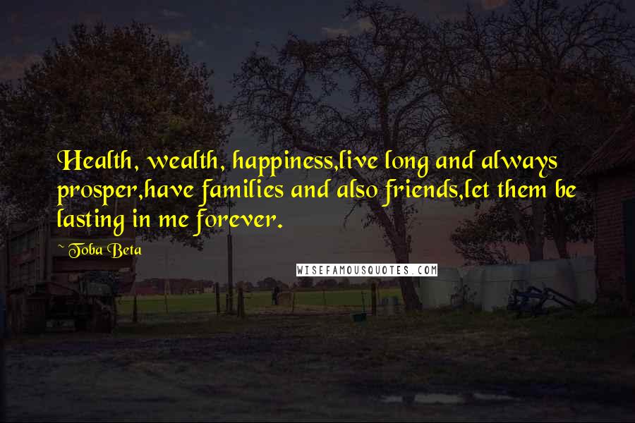 Toba Beta Quotes: Health, wealth, happiness,live long and always prosper,have families and also friends,let them be lasting in me forever.