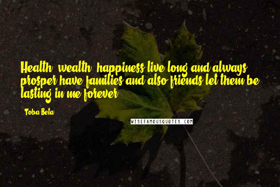 Toba Beta Quotes: Health, wealth, happiness,live long and always prosper,have families and also friends,let them be lasting in me forever.