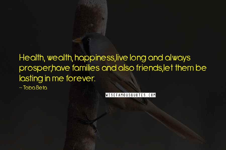 Toba Beta Quotes: Health, wealth, happiness,live long and always prosper,have families and also friends,let them be lasting in me forever.