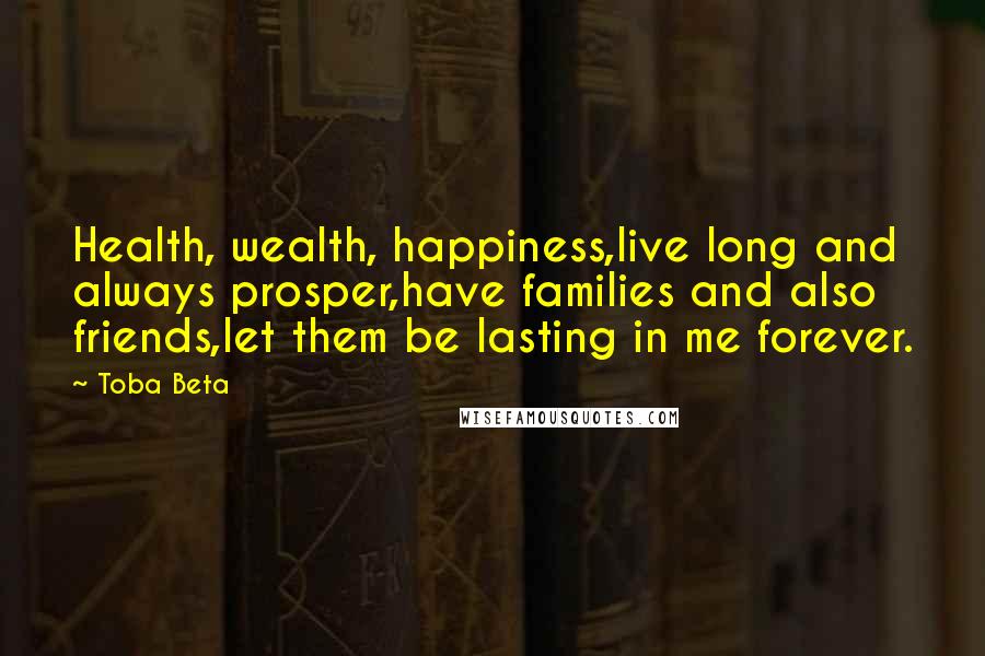 Toba Beta Quotes: Health, wealth, happiness,live long and always prosper,have families and also friends,let them be lasting in me forever.