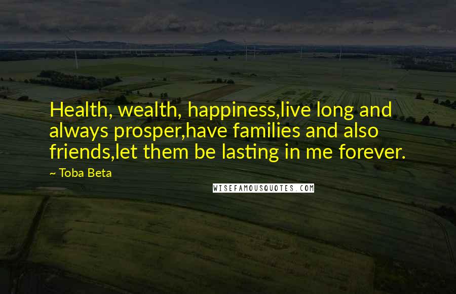 Toba Beta Quotes: Health, wealth, happiness,live long and always prosper,have families and also friends,let them be lasting in me forever.