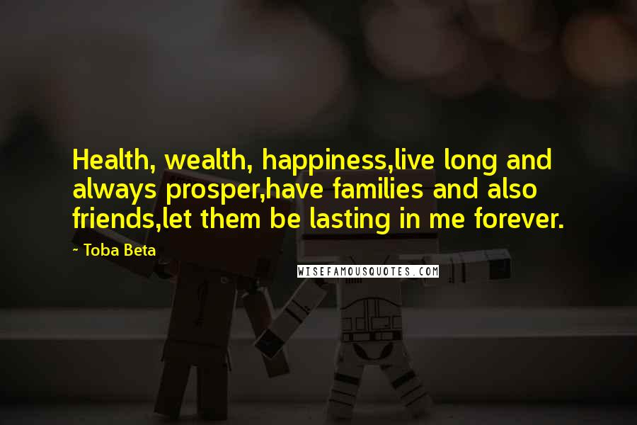 Toba Beta Quotes: Health, wealth, happiness,live long and always prosper,have families and also friends,let them be lasting in me forever.