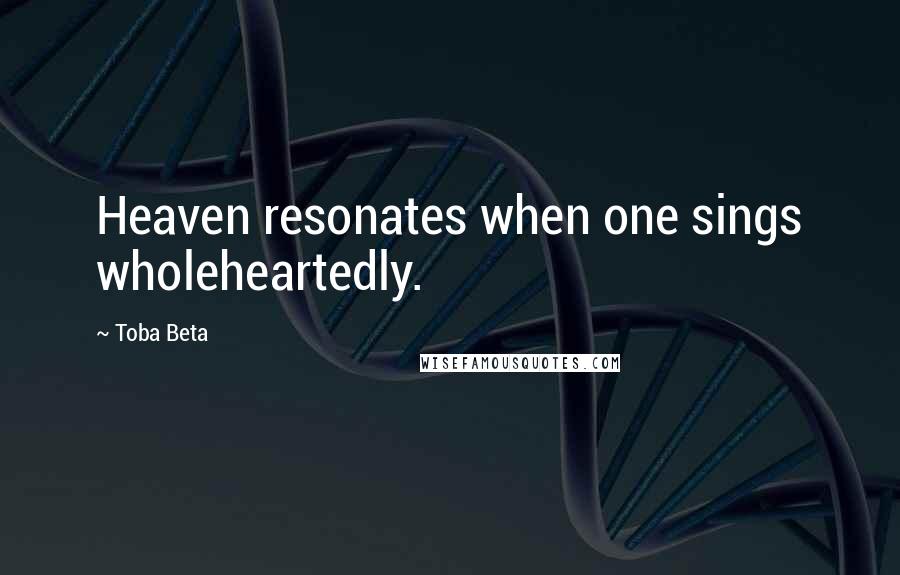 Toba Beta Quotes: Heaven resonates when one sings wholeheartedly.