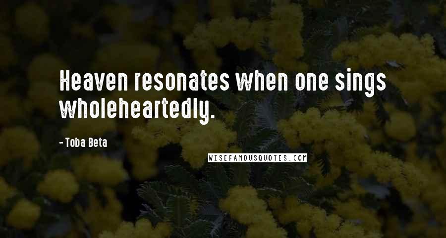 Toba Beta Quotes: Heaven resonates when one sings wholeheartedly.