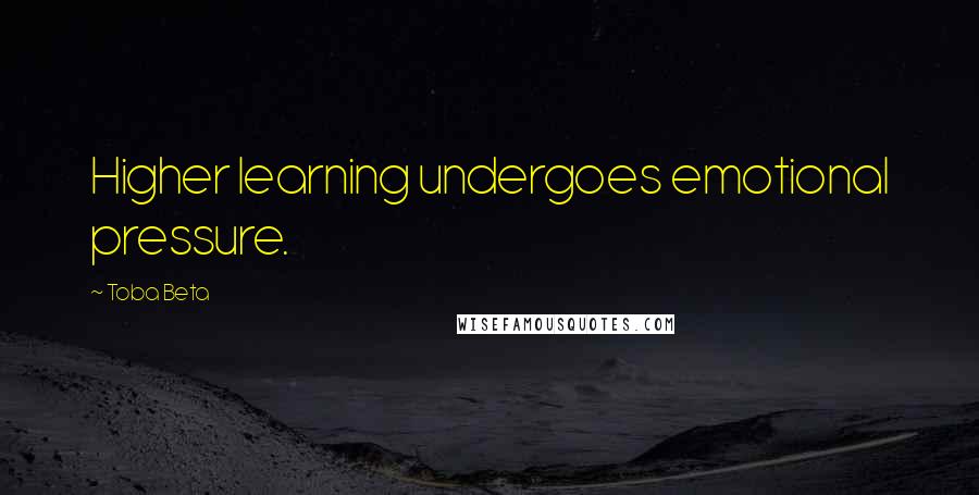 Toba Beta Quotes: Higher learning undergoes emotional pressure.