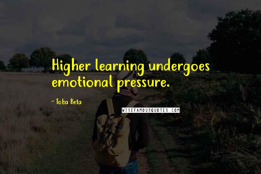 Toba Beta Quotes: Higher learning undergoes emotional pressure.