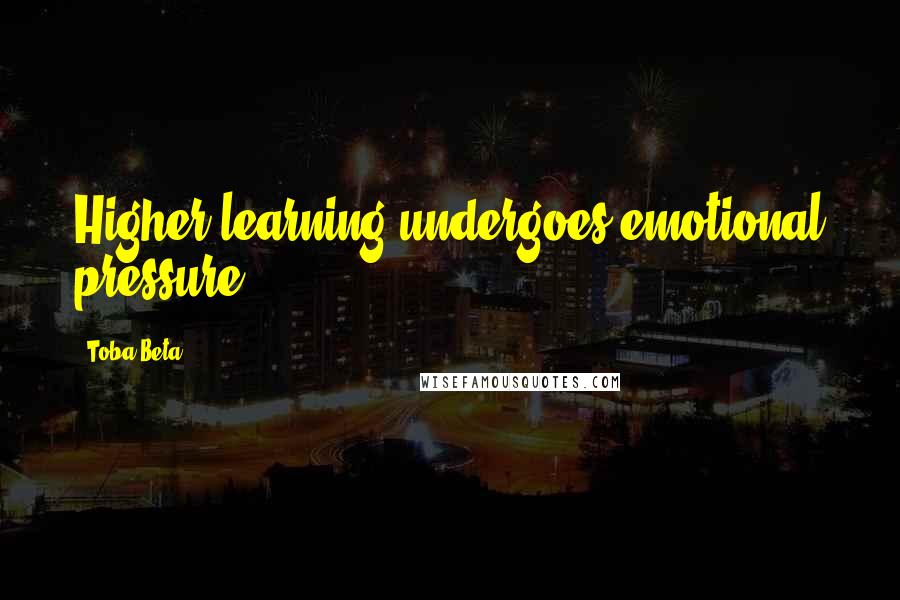 Toba Beta Quotes: Higher learning undergoes emotional pressure.